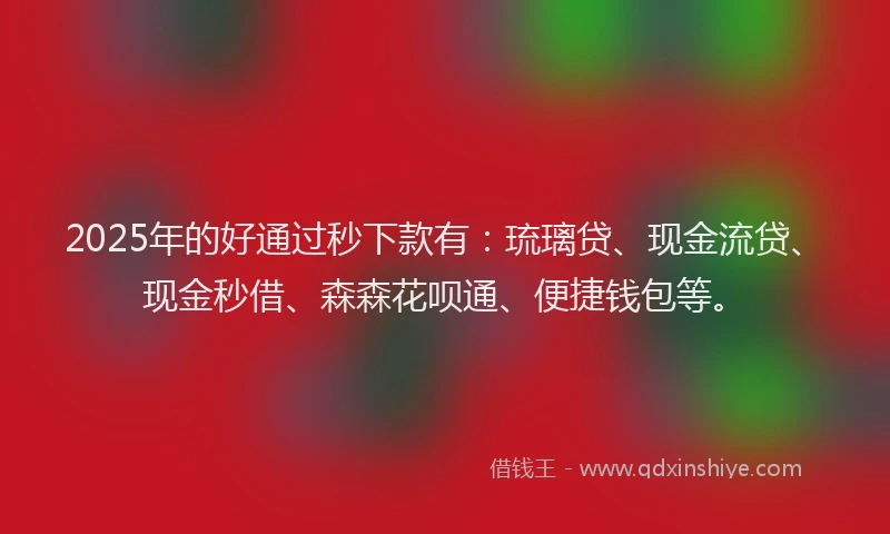 2025年的好通过秒下款有：琉璃贷、现金流贷、现金秒借、森森花呗通、便捷钱包等。