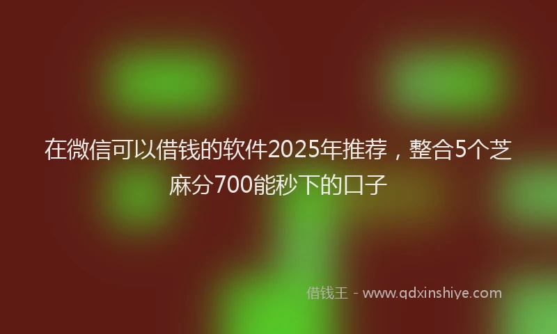 在微信可以借钱的软件2025年推荐，整合5个芝麻分700能秒下的口子