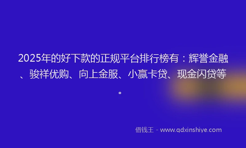 2025年的好下款的正规平台排行榜有：辉誉金融、骏祥优购、向上金服、小赢卡贷、现金闪贷等。