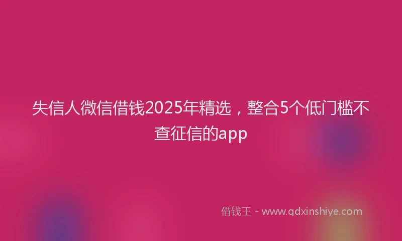 失信人微信借钱2025年精选，整合5个低门槛不查征信的app