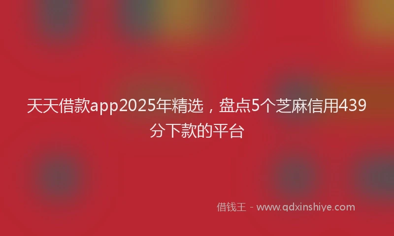 天天借款app2025年精选，盘点5个芝麻信用439分下款的平台