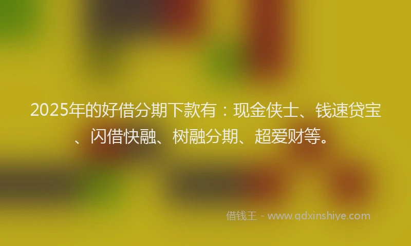 2025年的好借分期下款有：现金侠士、钱速贷宝、闪借快融、树融分期、超爱财等。