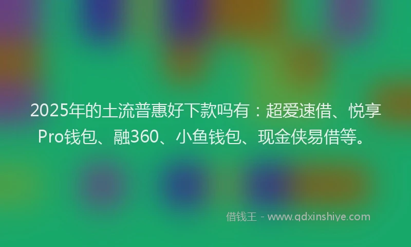 2025年的土流普惠好下款吗有：超爱速借、悦享Pro钱包、融360、小鱼钱包、现金侠易借等。