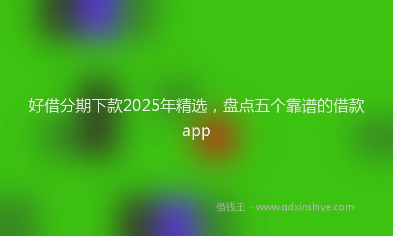 好借分期下款2025年精选，盘点五个靠谱的借款app