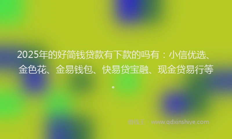 2025年的好简钱贷款有下款的吗有：小信优选、金色花、金易钱包、快易贷宝融、现金贷易行等。