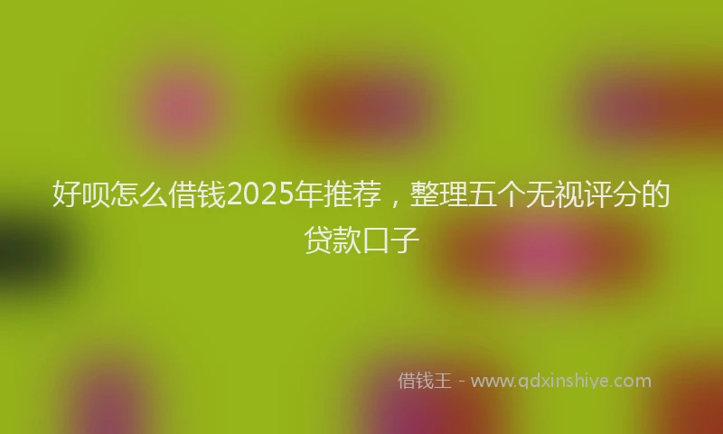 好呗怎么借钱2025年推荐，整理五个无视评分的贷款口子