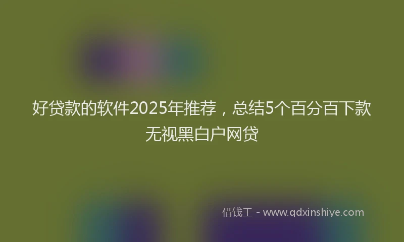 好贷款的软件2025年推荐，总结5个百分百下款无视黑白户网贷
