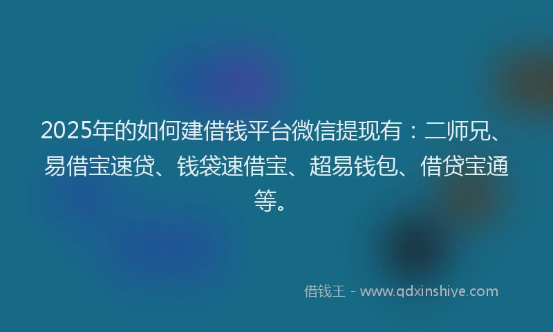 2025年的如何建借钱平台微信提现有：二师兄、易借宝速贷、钱袋速借宝、超易钱包、借贷宝通等。