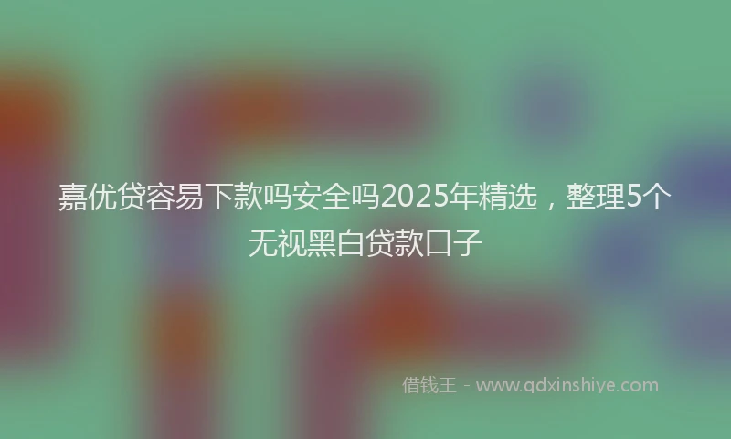 嘉优贷容易下款吗安全吗2025年精选，整理5个无视黑白贷款口子