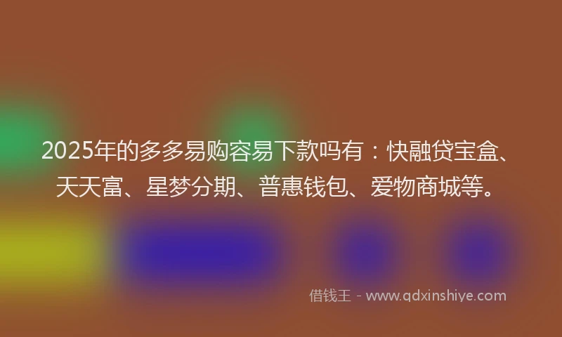 2025年的多多易购容易下款吗有：快融贷宝盒、天天富、星梦分期、普惠钱包、爱物商城等。