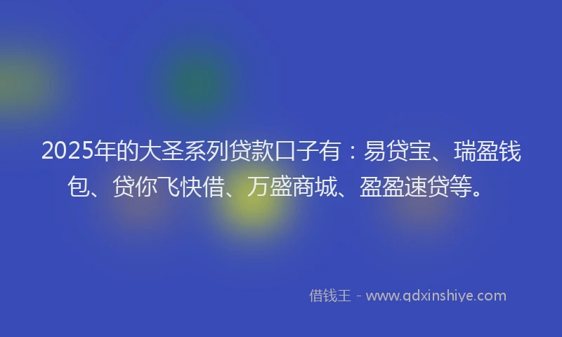 2025年的大圣系列贷款口子有：易贷宝、瑞盈钱包、贷你飞快借、万盛商城、盈盈速贷等。