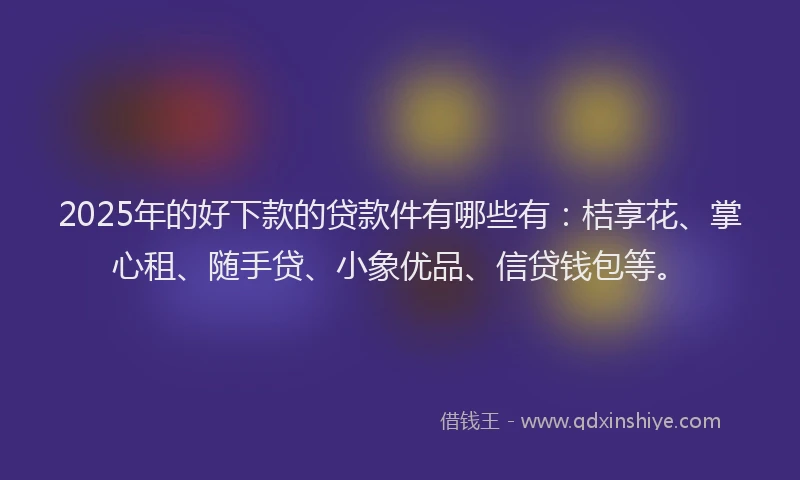 2025年的好下款的贷款件有哪些有：桔享花、掌心租、随手贷、小象优品、信贷钱包等。