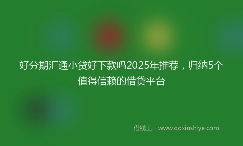 好分期汇通小贷好下款吗2025年推荐，归纳5个值得信赖的借贷平台