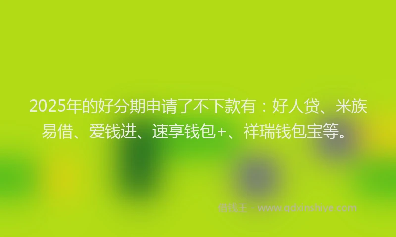 2025年的好分期申请了不下款有：好人贷、米族易借、爱钱进、速享钱包+、祥瑞钱包宝等。
