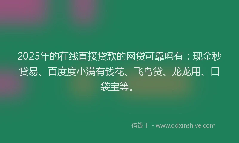 2025年的在线直接贷款的网贷可靠吗有：现金秒贷易、百度度小满有钱花、飞鸟贷、龙龙用、口袋宝等。