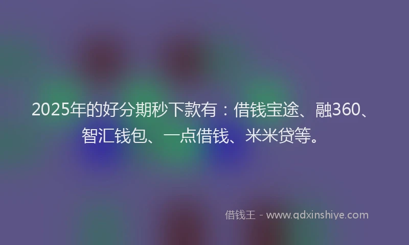 2025年的好分期秒下款有：借钱宝途、融360、智汇钱包、一点借钱、米米贷等。