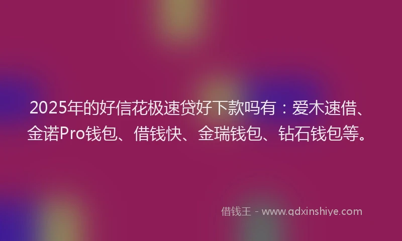 2025年的好信花极速贷好下款吗有：爱木速借、金诺Pro钱包、借钱快、金瑞钱包、钻石钱包等。