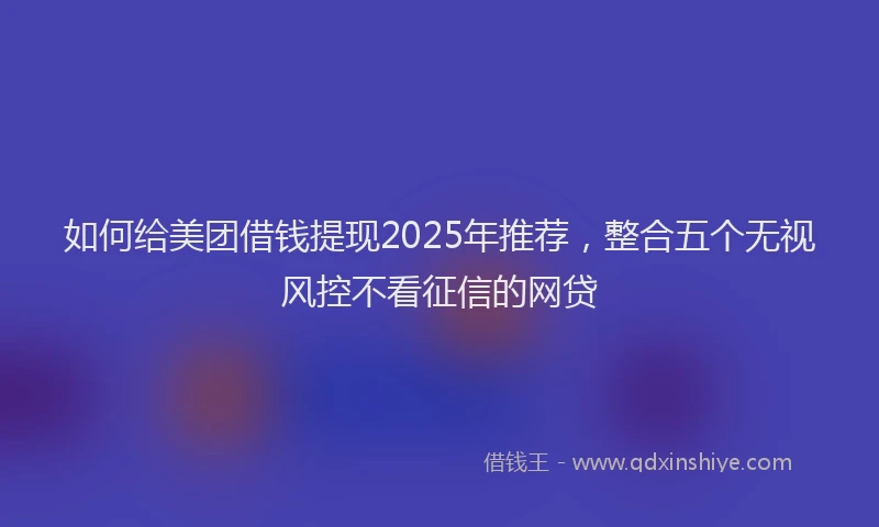 如何给美团借钱提现2025年推荐，整合五个无视风控不看征信的网贷