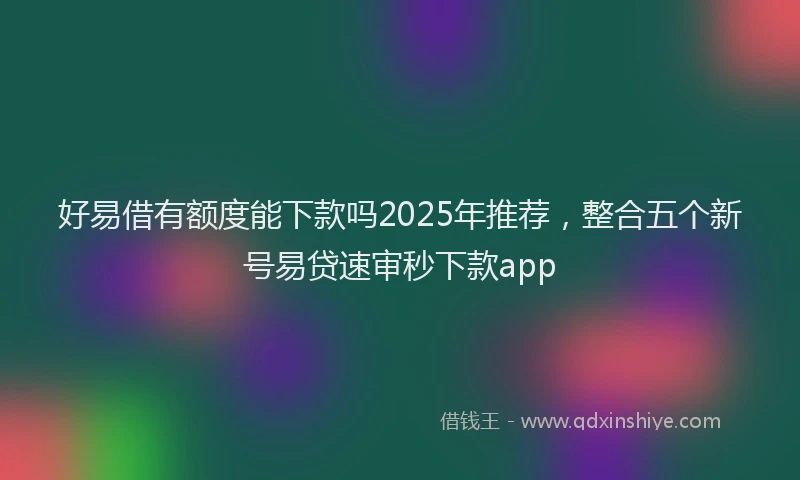 好易借有额度能下款吗2025年推荐，整合五个新号易贷速审秒下款app