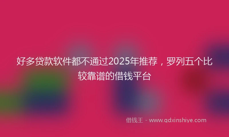 好多贷款软件都不通过2025年推荐，罗列五个比较靠谱的借钱平台
