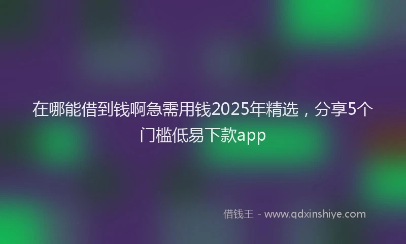 在哪能借到钱啊急需用钱2025年精选，分享5个门槛低易下款app