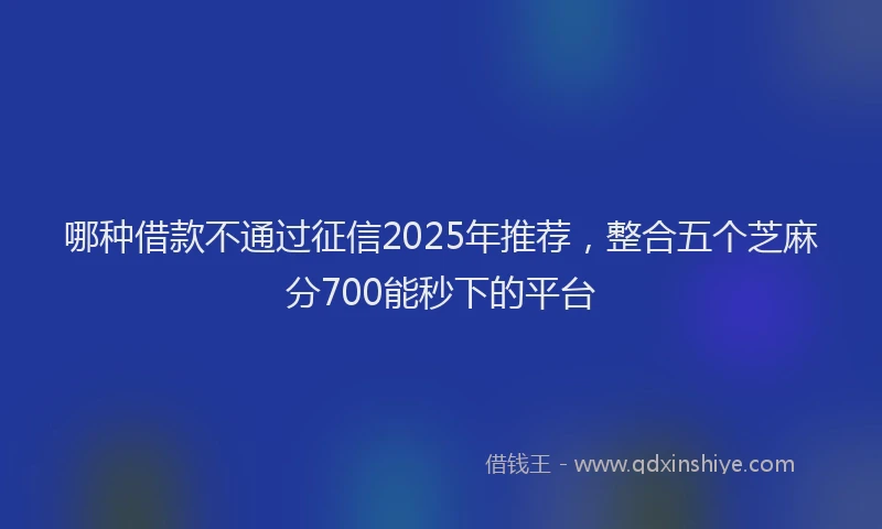 哪种借款不通过征信2025年推荐，整合五个芝麻分700能秒下的平台