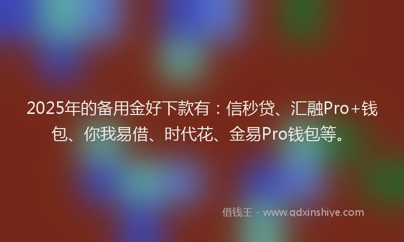 2025年的备用金好下款有：信秒贷、汇融Pro+钱包、你我易借、时代花、金易Pro钱包等。