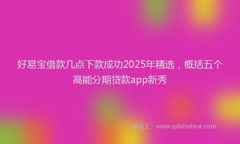 好易宝借款几点下款成功2025年精选，概括五个高能分期贷款app新秀