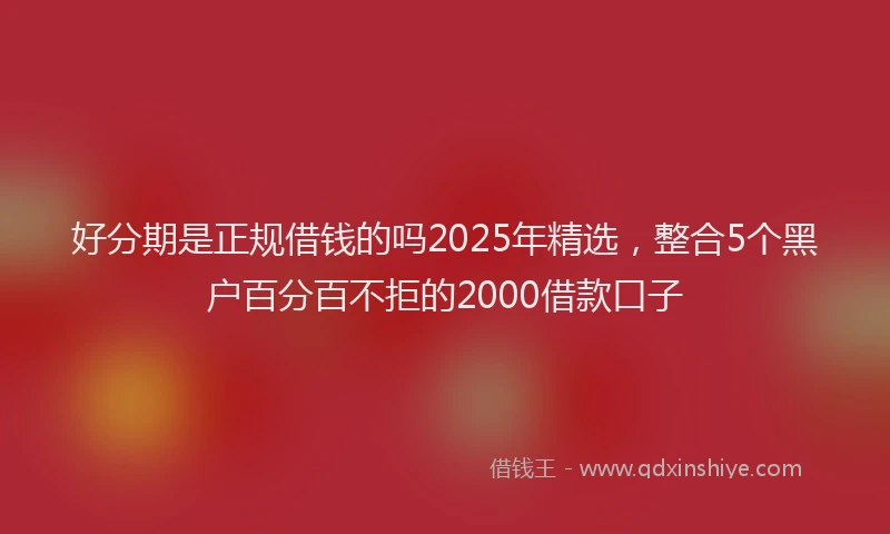 好分期是正规借钱的吗2025年精选，整合5个黑户百分百不拒的2000借款口子