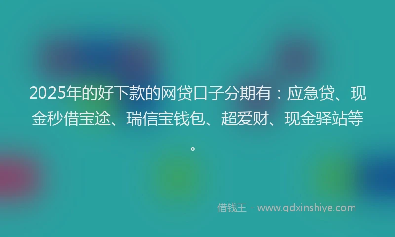 2025年的好下款的网贷口子分期有：应急贷、现金秒借宝途、瑞信宝钱包、超爱财、现金驿站等。
