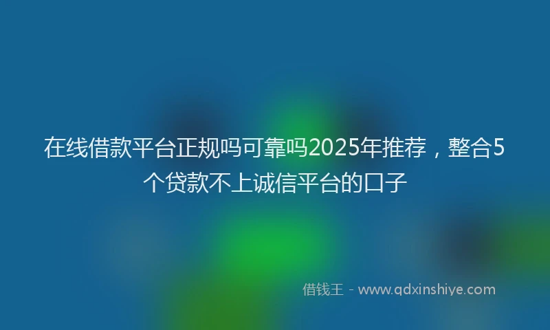 在线借款平台正规吗可靠吗2025年推荐，整合5个贷款不上诚信平台的口子