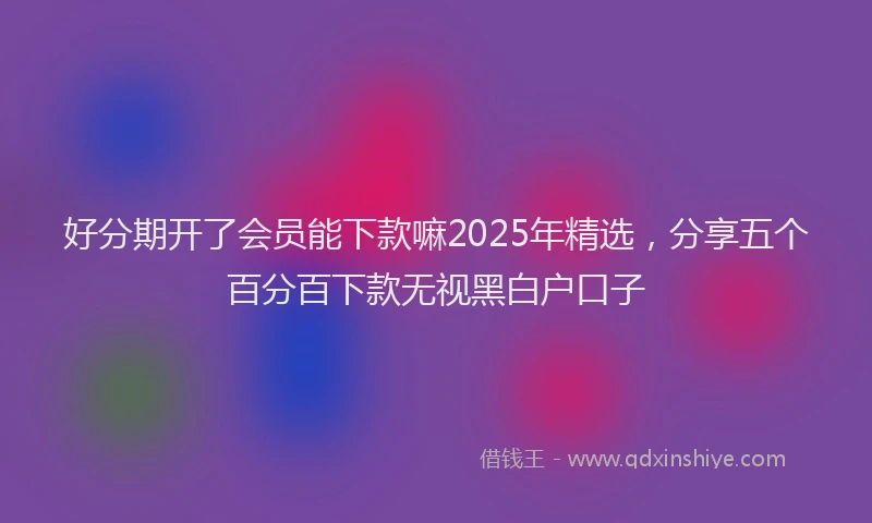 好分期开了会员能下款嘛2025年精选，分享五个百分百下款无视黑白户口子