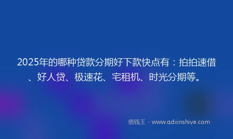 2025年的哪种贷款分期好下款快点有：拍拍速借、好人贷、极速花、宅租机、时光分期等。