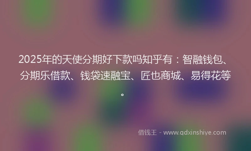 2025年的天使分期好下款吗知乎有：智融钱包、分期乐借款、钱袋速融宝、匠也商城、易得花等。