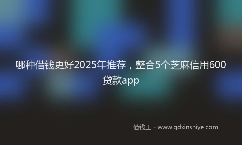 哪种借钱更好2025年推荐，整合5个芝麻信用600贷款app