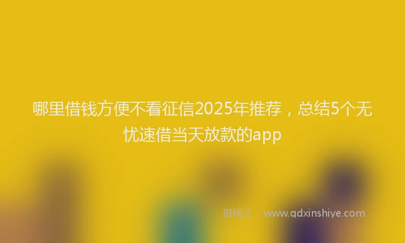 哪里借钱方便不看征信2025年推荐，总结5个无忧速借当天放款的app