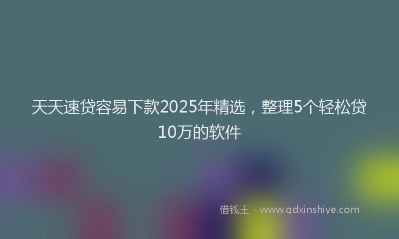 天天速贷容易下款2025年精选，整理5个轻松贷10万的软件