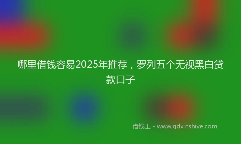哪里借钱容易2025年推荐，罗列五个无视黑白贷款口子