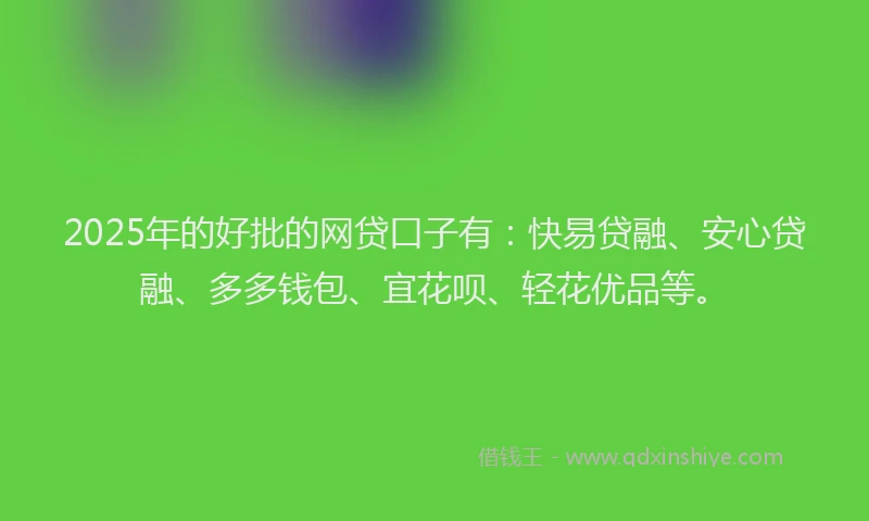 2025年的好批的网贷口子有：快易贷融、安心贷融、多多钱包、宜花呗、轻花优品等。
