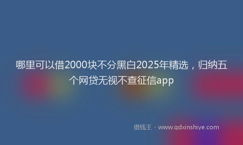 哪里可以借2000块不分黑白2025年精选，归纳五个网贷无视不查征信app