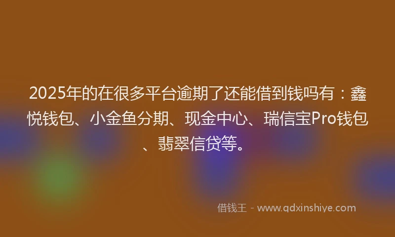 2025年的在很多平台逾期了还能借到钱吗有：鑫悦钱包、小金鱼分期、现金中心、瑞信宝Pro钱包、翡翠信贷等。