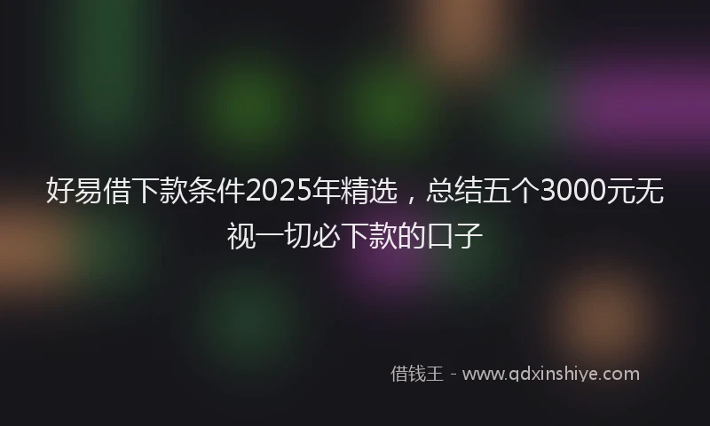 好易借下款条件2025年精选，总结五个3000元无视一切必下款的口子