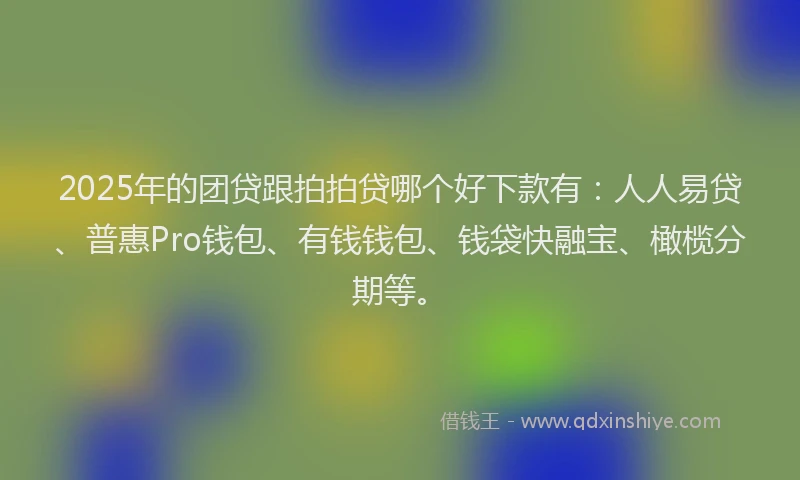 2025年的团贷跟拍拍贷哪个好下款有：人人易贷、普惠Pro钱包、有钱钱包、钱袋快融宝、橄榄分期等。