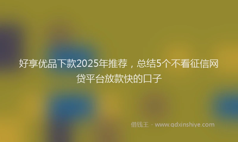 好享优品下款2025年推荐，总结5个不看征信网贷平台放款快的口子