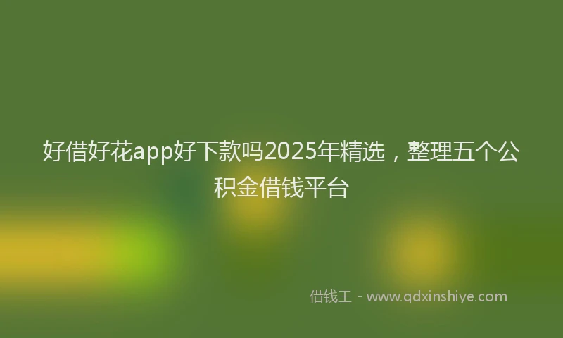 好借好花app好下款吗2025年精选，整理五个公积金借钱平台