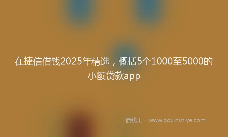 在捷信借钱2025年精选，概括5个1000至5000的小额贷款app