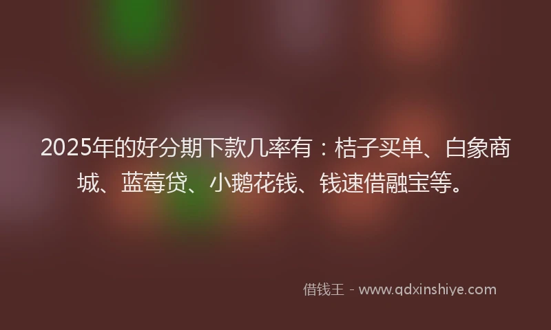 2025年的好分期下款几率有：桔子买单、白象商城、蓝莓贷、小鹅花钱、钱速借融宝等。