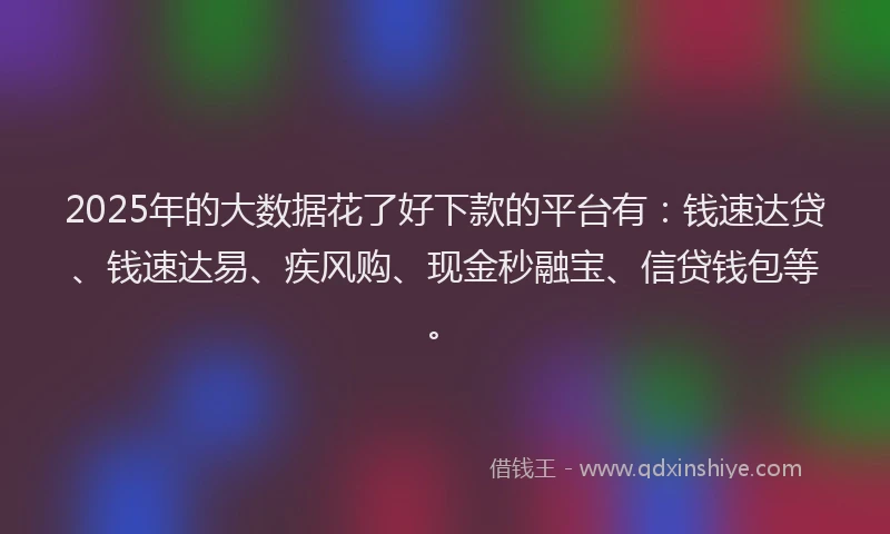 2025年的大数据花了好下款的平台有：钱速达贷、钱速达易、疾风购、现金秒融宝、信贷钱包等。