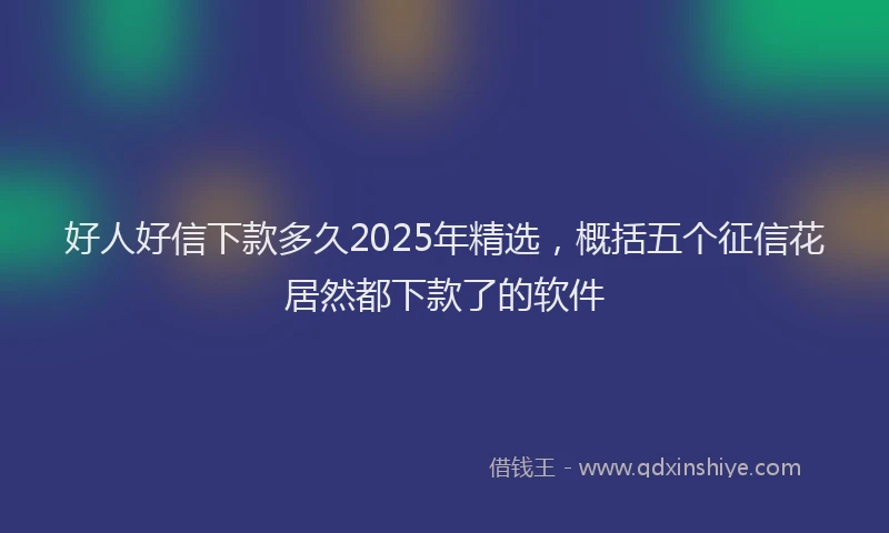 好人好信下款多久2025年精选，概括五个征信花居然都下款了的软件