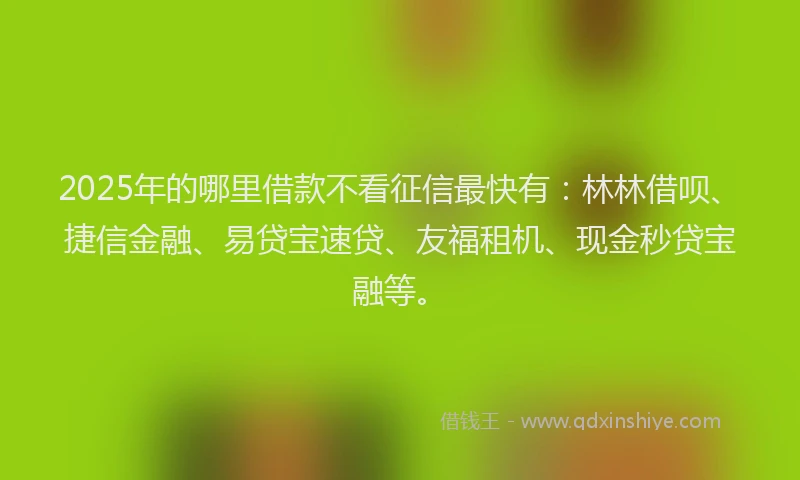 2025年的哪里借款不看征信最快有：林林借呗、捷信金融、易贷宝速贷、友福租机、现金秒贷宝融等。